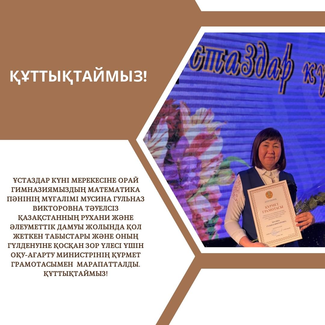 Ұстаздар күні мерекесіне орай гимназиямыздың математика пәнінің мұғалімі Мусина Гульназ Викторовна Тәуелсіз Қазақстанның рухани және әлеуметтік дамуы жолында қол жеткен табыстары және оның гүлденуіне қосқан зор үлесі үшін