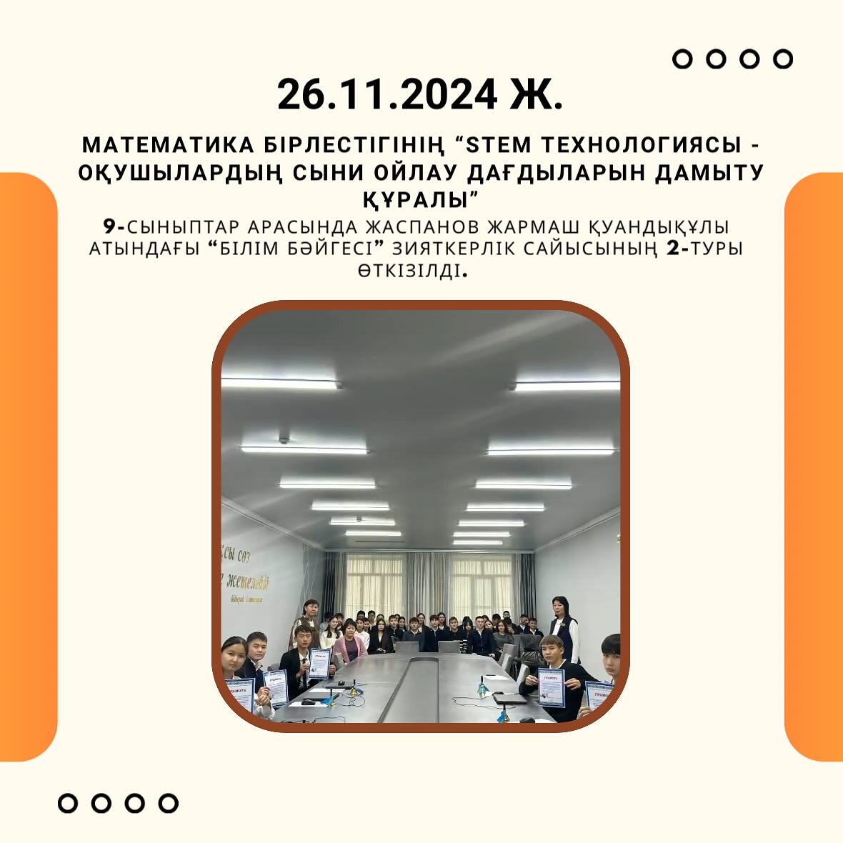26.11.2024 күні Математика бірлестігінің «STEM технологиясы оқушылардың сыни ойлау дағдыларын дамыту құралы» онкүндігі аясында 9-сыныптар арасында Жаспанов Жармаш Қуандықұлы атындағы “Білім бәйгесі” зияткерлік сайысының 2-туры өткізілді.