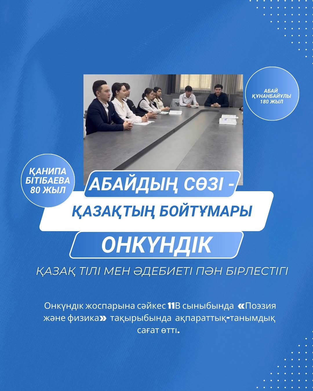 20.02.25 ж. “Абайдың сөзі - қазақтың бойтұмары” атты қазақ тілі мен әдебиеті пәні онкүндігі аясында 11”В” сыныбында “Поэзия және физика” тақырыбында ақпараттық-танымдық сағат өтті.