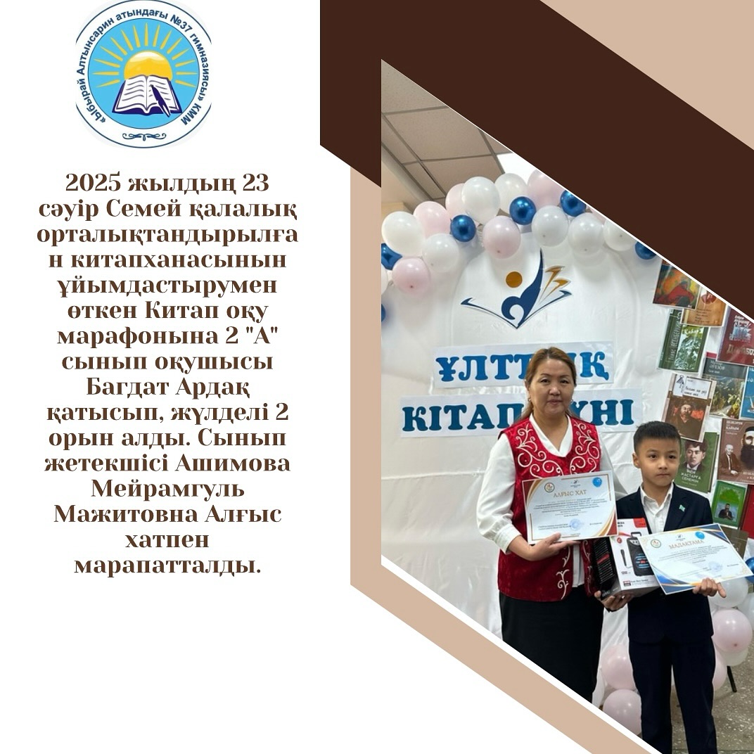 2025 жылдың 23 сәуір Семей қалалық орталықтандырылған китапханасынын ұйымдастырумен өткен Китап оқу марафонына 2 «А» сынып оқушысы Багдат Ардақ қатысып, жүлделі 2 орын алды.
