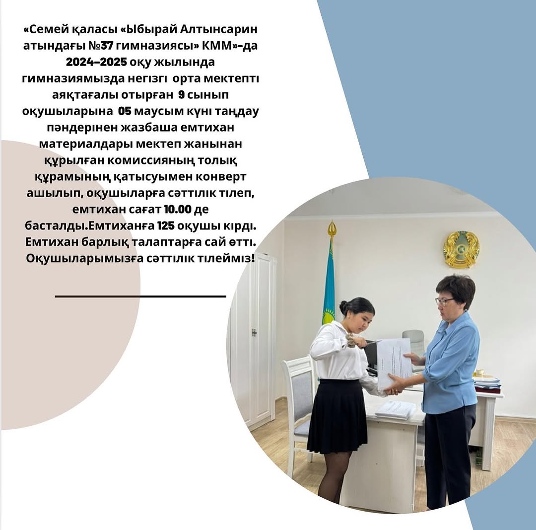 «Семей қаласы «Ыбырай Алтынсарин атындағы №37 гимназиясы» КММ»-да 2024–2025 оқу жылында гимназиямызда негізгі орта мектепті аяқтағалы отырған 9 сынып оқушыларына 05 маусым күні таңдау пәндерінен жазбаша